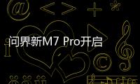 问界新M7 Pro开启小订：搭载华为ADS基础版，预售价格24.98万元起